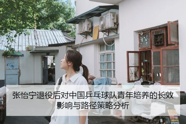 张怡宁退役后对中国乒乓球队青年培养的长效影响与路径策略分析